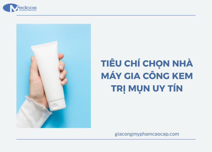 Chọn đơn vị gia công kem trị mụn dựa vào tiêu chí nào?